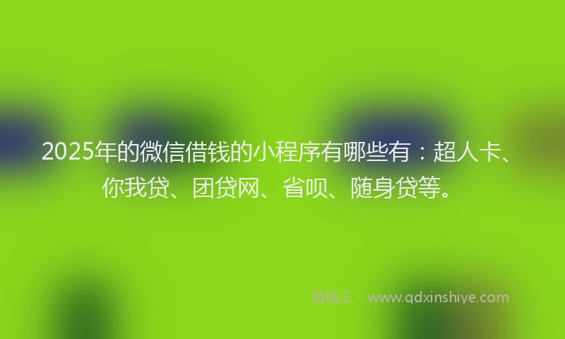 2025年的微信借钱的小程序有哪些有：超人卡、你我贷、团贷网、省呗、随身贷等。