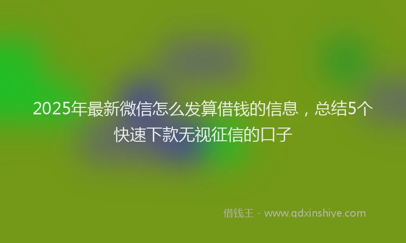 2025年最新微信怎么发算借钱的信息，总结5个快速下款无视征信的口子