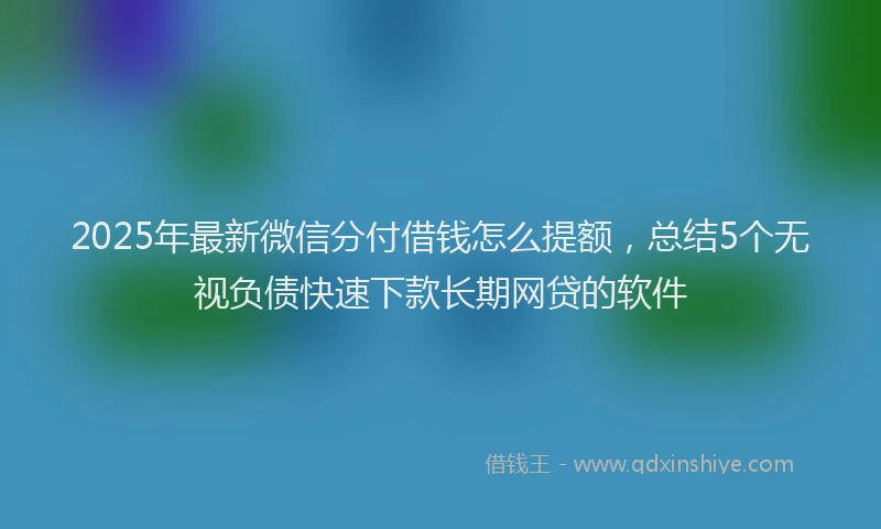 2025年最新微信分付借钱怎么提额，总结5个无视负债快速下款长期网贷的软件