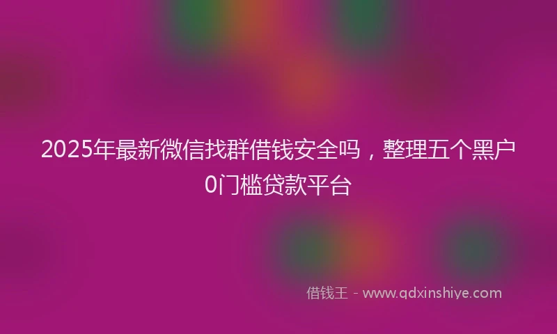 2025年最新微信找群借钱安全吗，整理五个黑户0门槛贷款平台