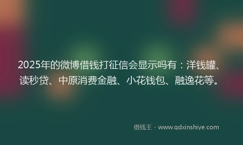 2025年的微博借钱打征信会显示吗有：洋钱罐、读秒贷、中原消费金融、小花钱包、融逸花等。