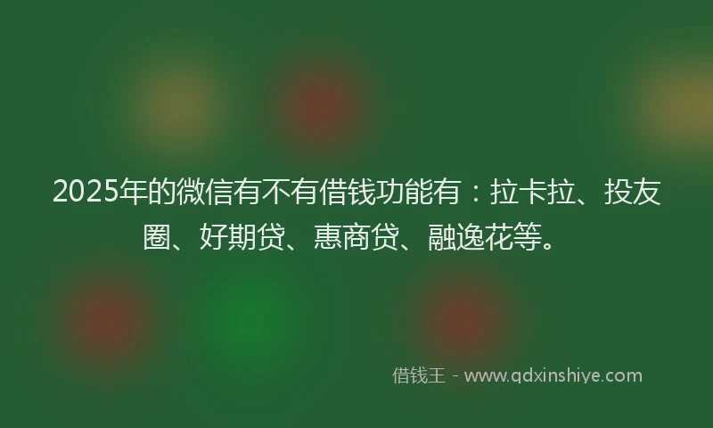 2025年的微信有不有借钱功能有：拉卡拉、投友圈、好期贷、惠商贷、融逸花等。