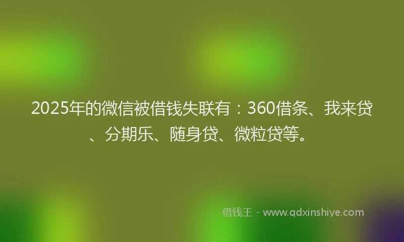 2025年的微信被借钱失联有：360借条、我来贷、分期乐、随身贷、微粒贷等。