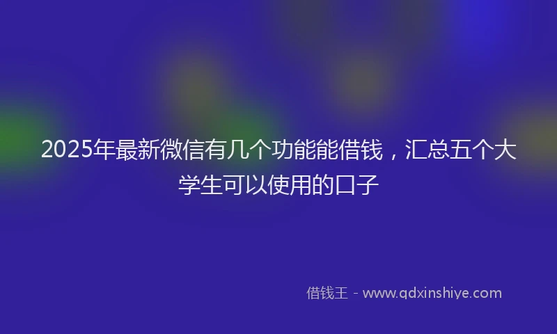 2025年最新微信有几个功能能借钱，汇总五个大学生可以使用的口子