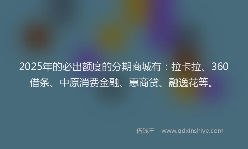 2025年的必出额度的分期商城有：拉卡拉、360借条、中原消费金融、惠商贷、融逸花等。