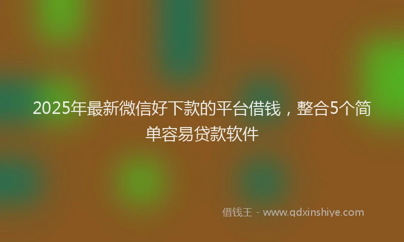 2025年最新微信好下款的平台借钱，整合5个简单容易贷款软件