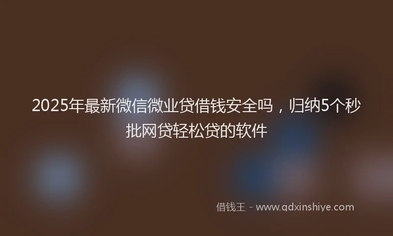 2025年最新微信微业贷借钱安全吗，归纳5个秒批网贷轻松贷的软件