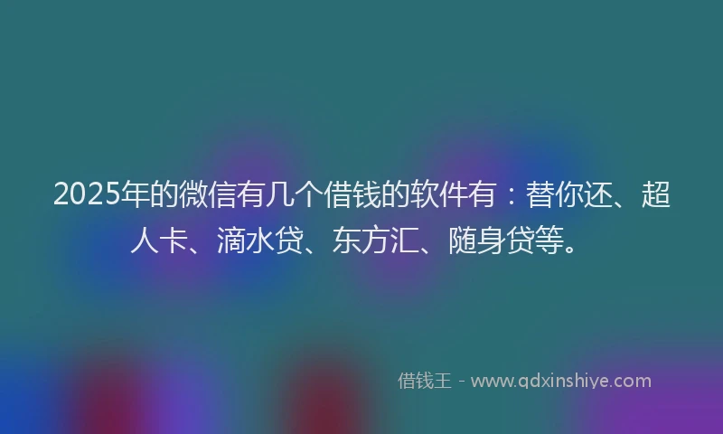 2025年的微信有几个借钱的软件有：替你还、超人卡、滴水贷、东方汇、随身贷等。