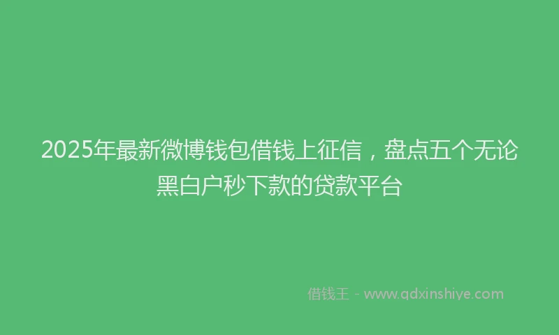 2025年最新微博钱包借钱上征信，盘点五个无论黑白户秒下款的贷款平台