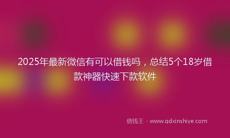 2025年最新微信有可以借钱吗，总结5个18岁借款神器快速下款软件