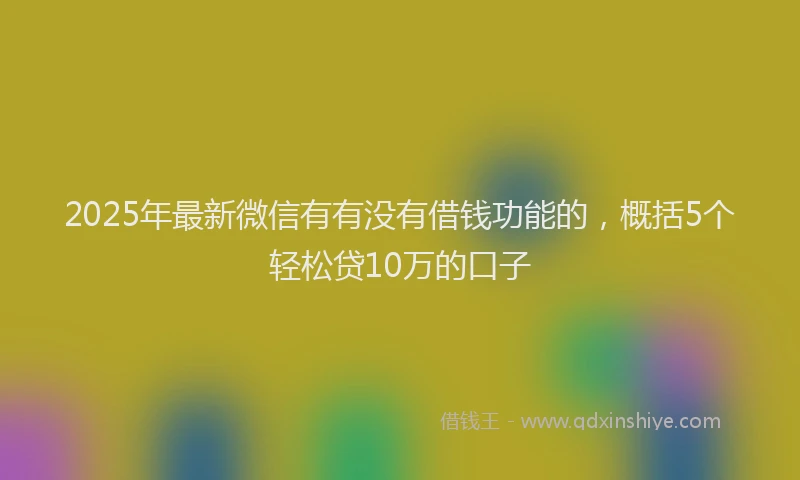 2025年最新微信有有没有借钱功能的，概括5个轻松贷10万的口子