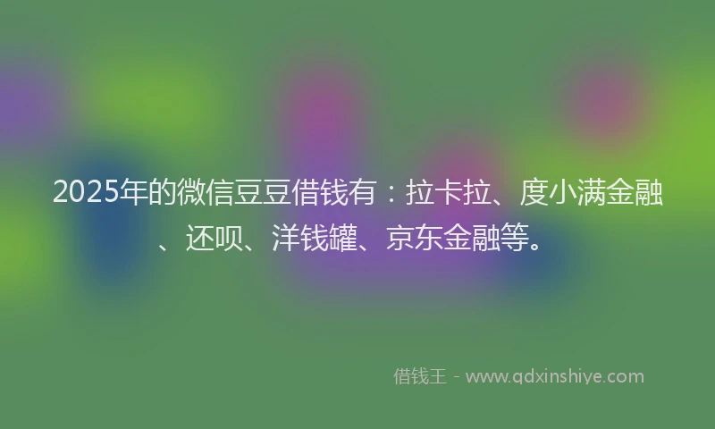 2025年的微信豆豆借钱有：拉卡拉、度小满金融、还呗、洋钱罐、京东金融等。