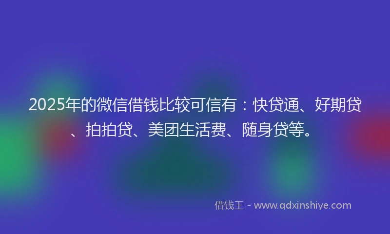 2025年的微信借钱比较可信有：快贷通、好期贷、拍拍贷、美团生活费、随身贷等。