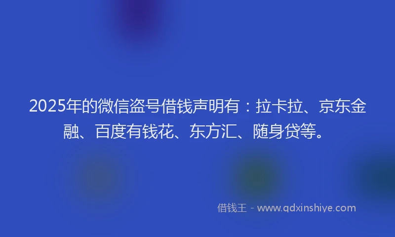 2025年的微信盗号借钱声明有：拉卡拉、京东金融、百度有钱花、东方汇、随身贷等。