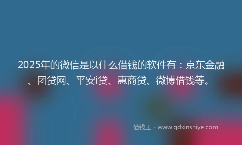 2025年的微信是以什么借钱的软件有：京东金融、团贷网、平安i贷、惠商贷、微博借钱等。