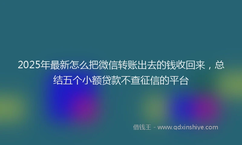 2025年最新怎么把微信转账出去的钱收回来，总结五个小额贷款不查征信的平台