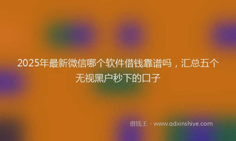 2025年最新微信哪个软件借钱靠谱吗，汇总五个无视黑户秒下的口子