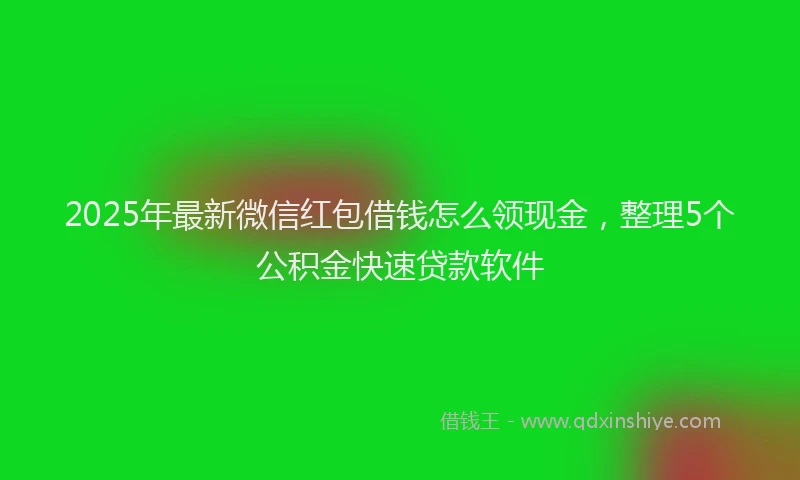 2025年最新微信红包借钱怎么领现金，整理5个公积金快速贷款软件
