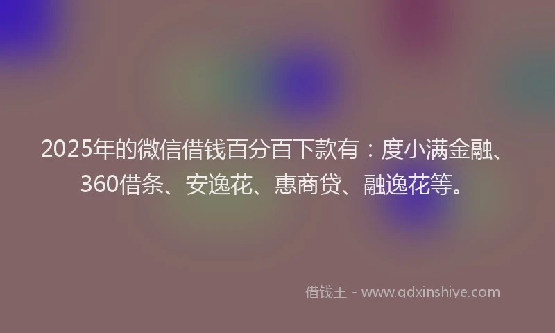 2025年的微信借钱百分百下款有：度小满金融、360借条、安逸花、惠商贷、融逸花等。