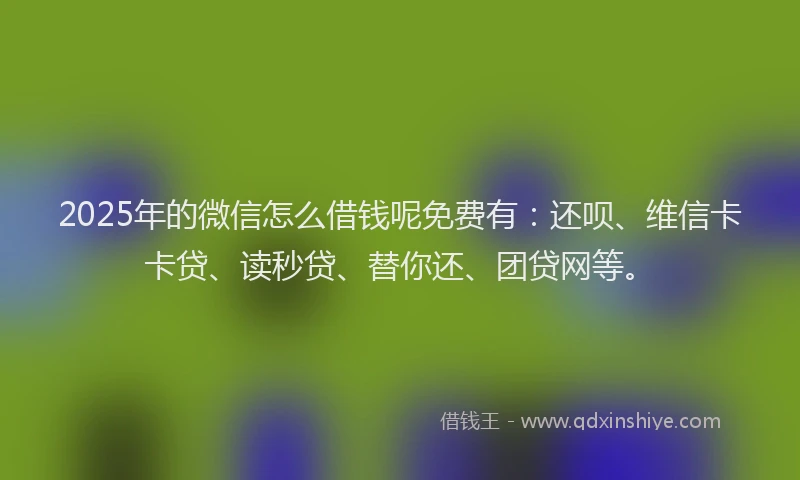 2025年的微信怎么借钱呢免费有：还呗、维信卡卡贷、读秒贷、替你还、团贷网等。