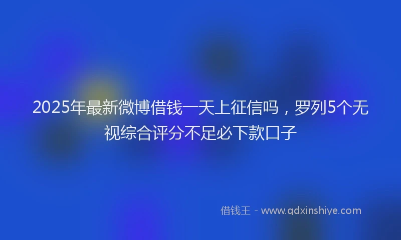 2025年最新微博借钱一天上征信吗，罗列5个无视综合评分不足必下款口子