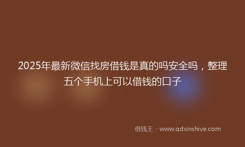 2025年最新微信找房借钱是真的吗安全吗，整理五个手机上可以借钱的口子