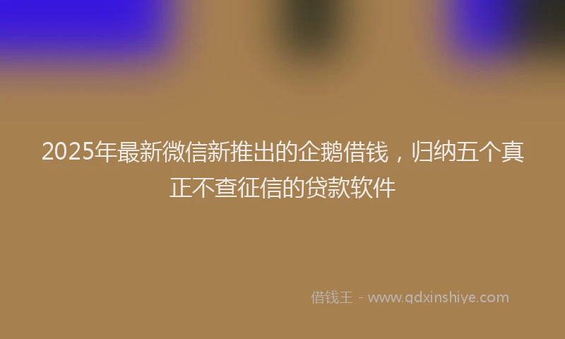 2025年最新微信新推出的企鹅借钱，归纳五个真正不查征信的贷款软件