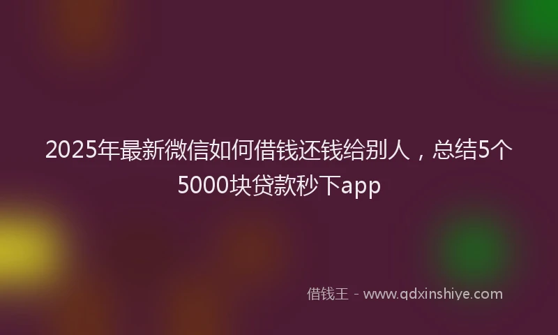 2025年最新微信如何借钱还钱给别人，总结5个5000块贷款秒下app