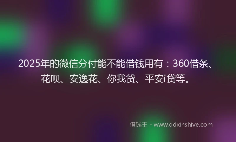 2025年的微信分付能不能借钱用有：360借条、花呗、安逸花、你我贷、平安i贷等。