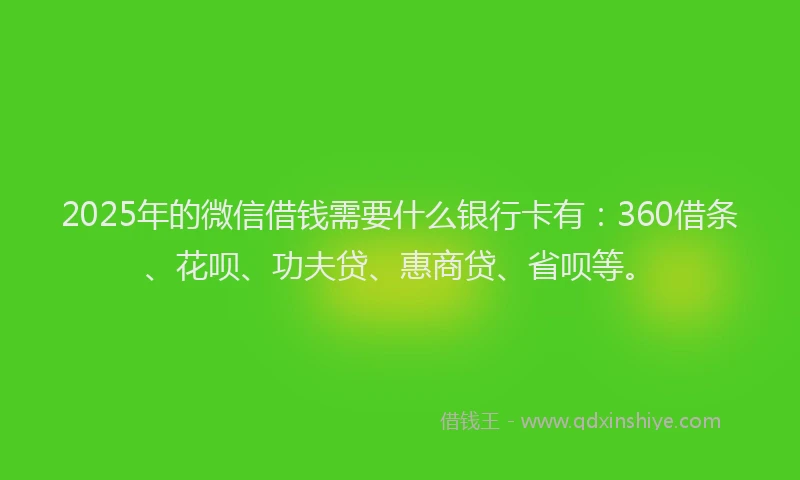 2025年的微信借钱需要什么银行卡有：360借条、花呗、功夫贷、惠商贷、省呗等。