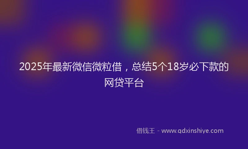 2025年最新微信微粒借，总结5个18岁必下款的网贷平台