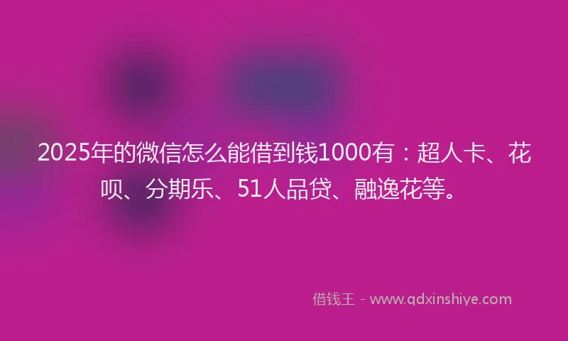 2025年的微信怎么能借到钱1000有：超人卡、花呗、分期乐、51人品贷、融逸花等。