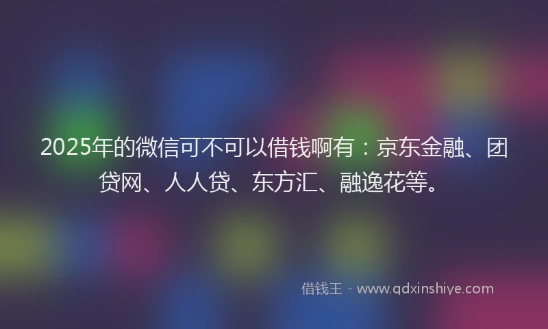 2025年的微信可不可以借钱啊有：京东金融、团贷网、人人贷、东方汇、融逸花等。