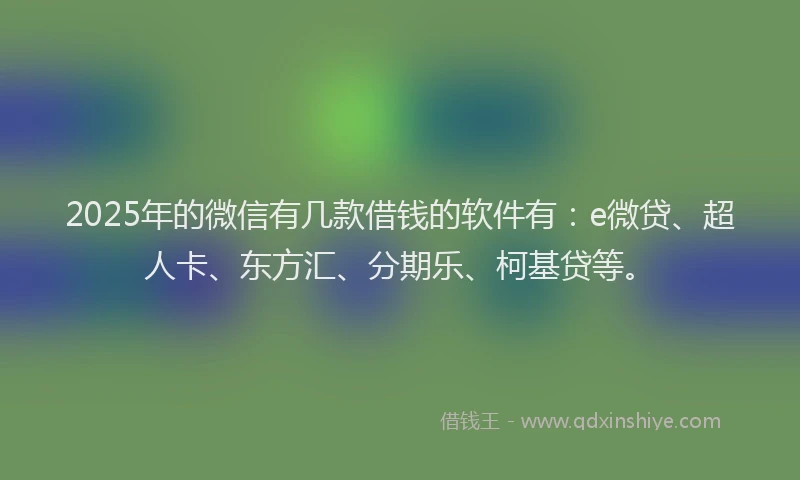 2025年的微信有几款借钱的软件有：e微贷、超人卡、东方汇、分期乐、柯基贷等。