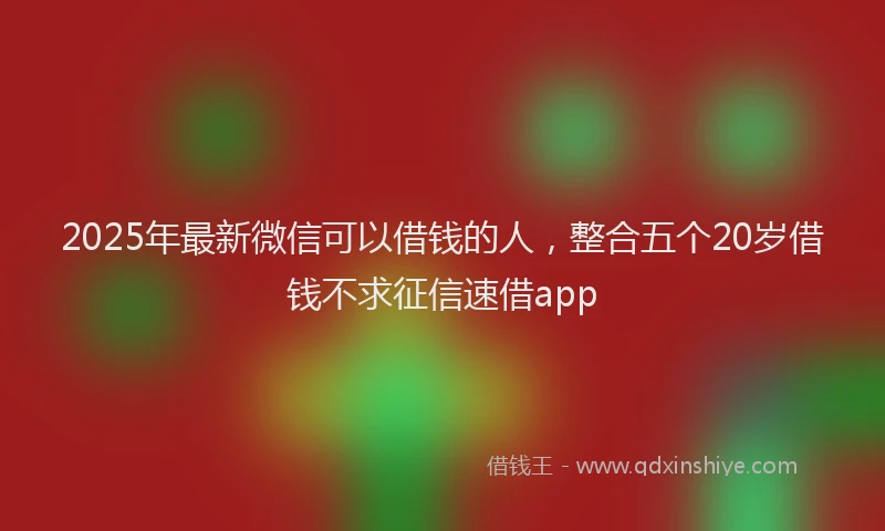 2025年最新微信可以借钱的人，整合五个20岁借钱不求征信速借app