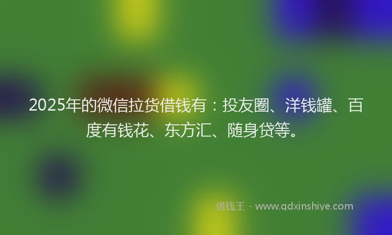 2025年的微信拉货借钱有：投友圈、洋钱罐、百度有钱花、东方汇、随身贷等。
