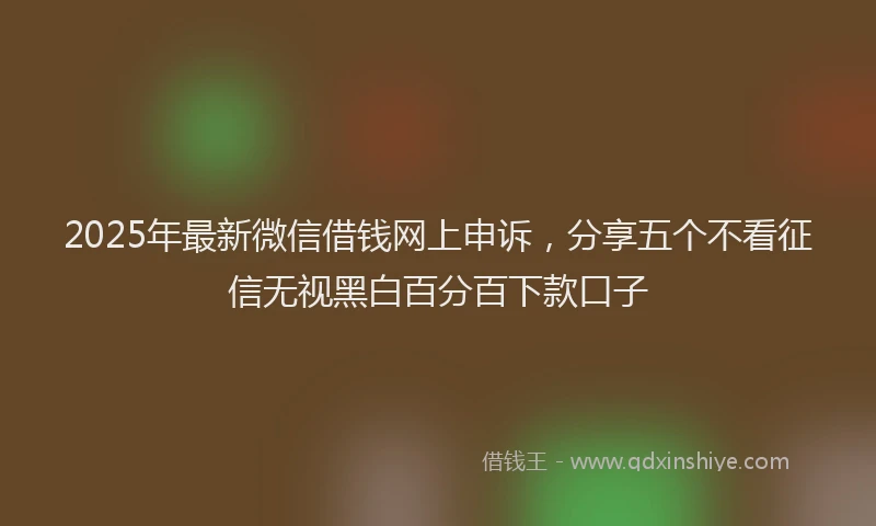 2025年最新微信借钱网上申诉，分享五个不看征信无视黑白百分百下款口子