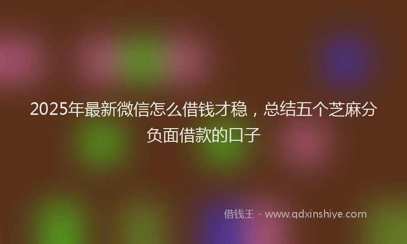2025年最新微信怎么借钱才稳，总结五个芝麻分负面借款的口子