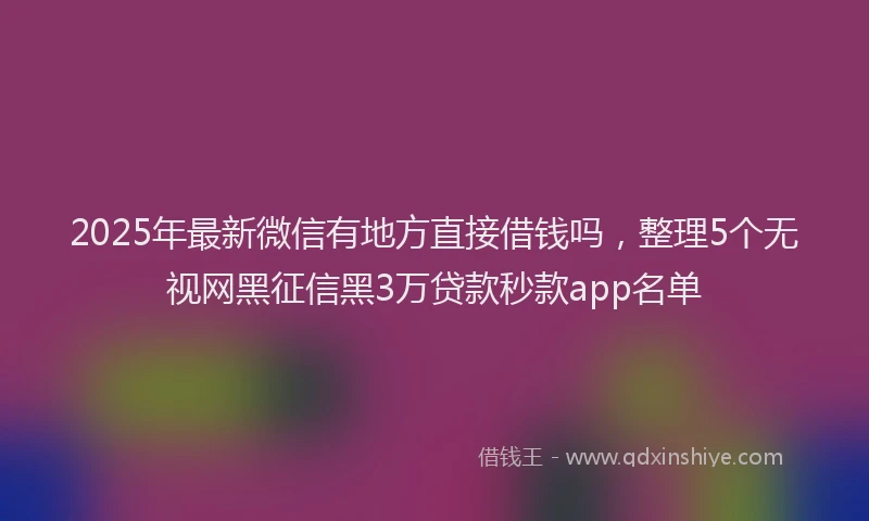 2025年最新微信有地方直接借钱吗，整理5个无视网黑征信黑3万贷款秒款app名单
