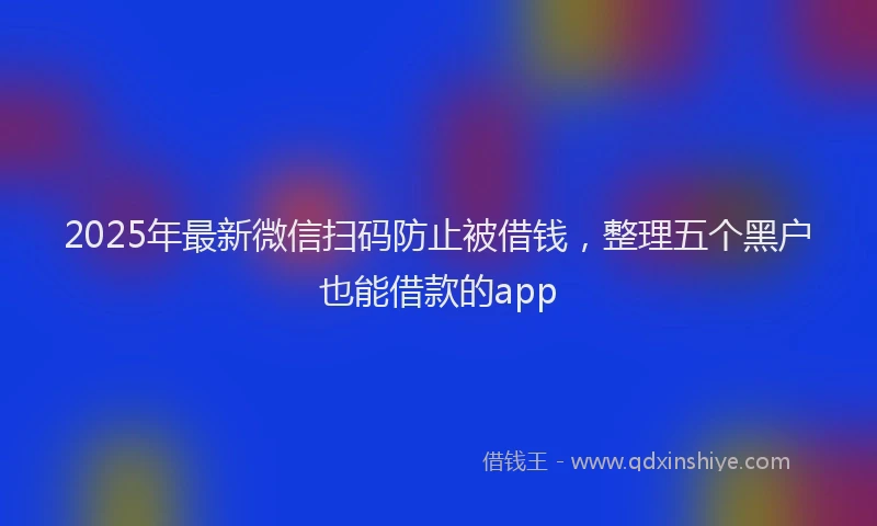 2025年最新微信扫码防止被借钱，整理五个黑户也能借款的app