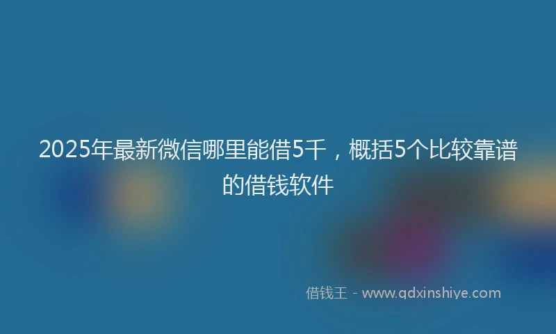 2025年最新微信哪里能借5千，概括5个比较靠谱的借钱软件