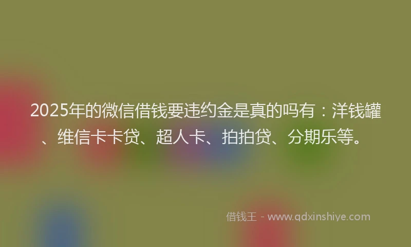 2025年的微信借钱要违约金是真的吗有：洋钱罐、维信卡卡贷、超人卡、拍拍贷、分期乐等。