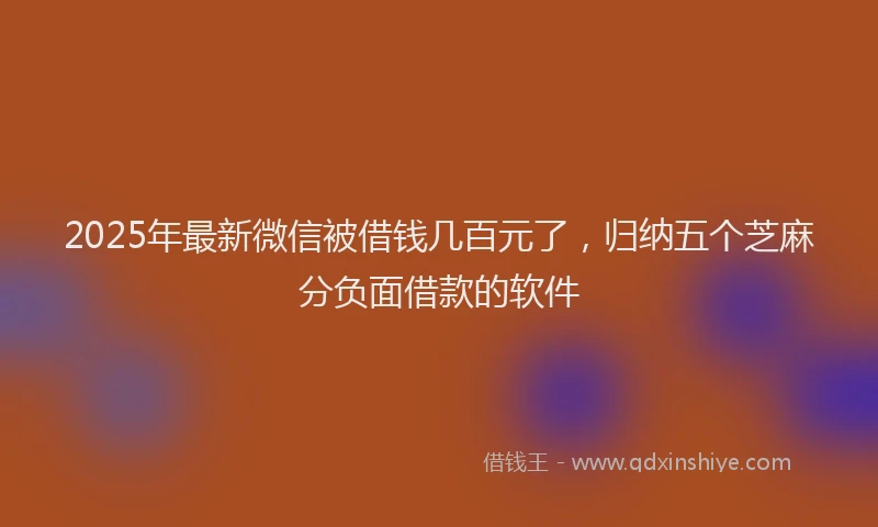 2025年最新微信被借钱几百元了，归纳五个芝麻分负面借款的软件