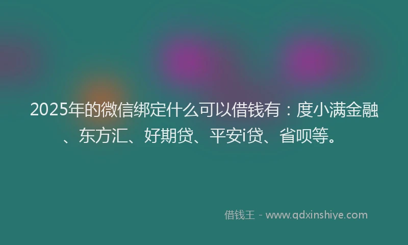 2025年的微信绑定什么可以借钱有：度小满金融、东方汇、好期贷、平安i贷、省呗等。