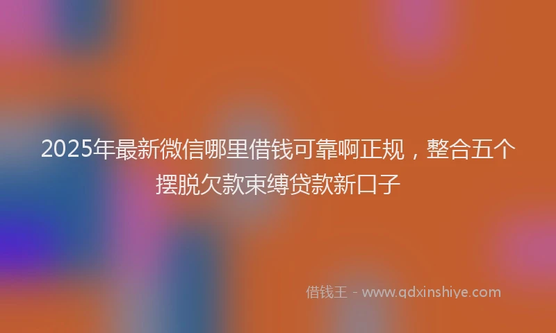 2025年最新微信哪里借钱可靠啊正规，整合五个摆脱欠款束缚贷款新口子