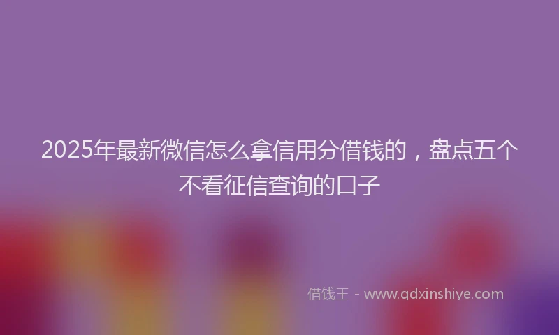 2025年最新微信怎么拿信用分借钱的，盘点五个不看征信查询的口子