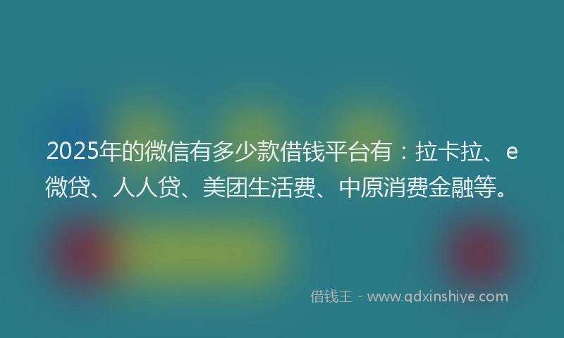 2025年的微信有多少款借钱平台有：拉卡拉、e微贷、人人贷、美团生活费、中原消费金融等。