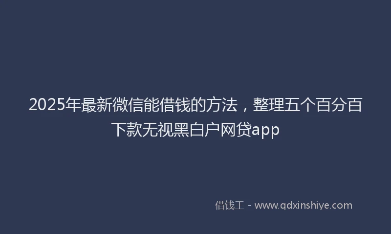 2025年最新微信能借钱的方法，整理五个百分百下款无视黑白户网贷app