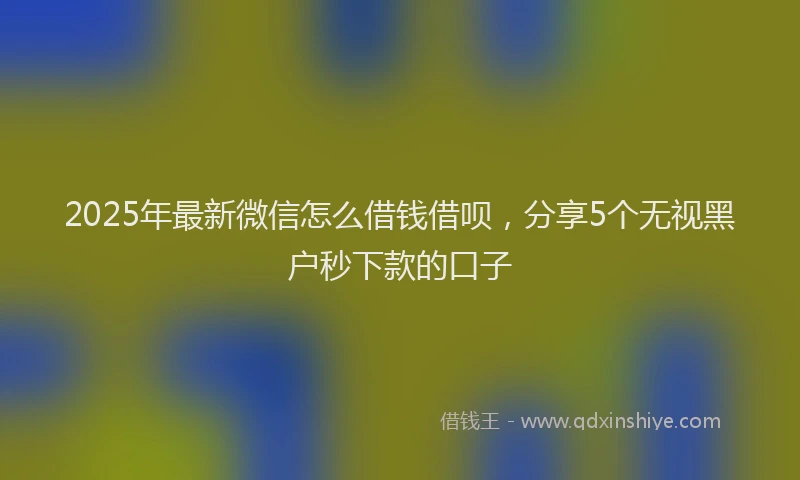 2025年最新微信怎么借钱借呗，分享5个无视黑户秒下款的口子