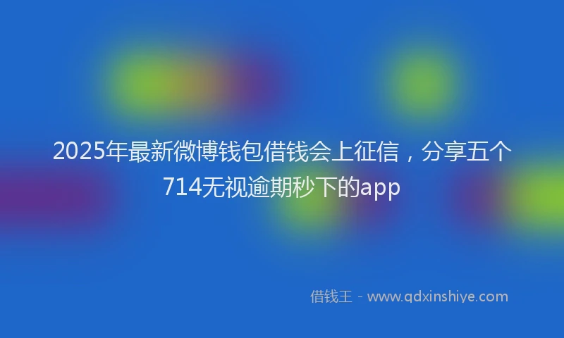 2025年最新微博钱包借钱会上征信，分享五个714无视逾期秒下的app